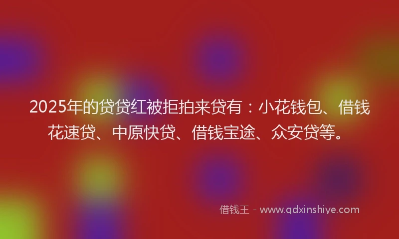 2025年的贷贷红被拒拍来贷有：小花钱包、借钱花速贷、中原快贷、借钱宝途、众安贷等。