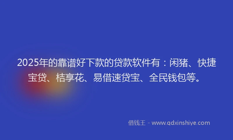 2025年的靠谱好下款的贷款软件有:闲猪、快捷宝贷、桔享花、易借速贷宝、全民钱包等。