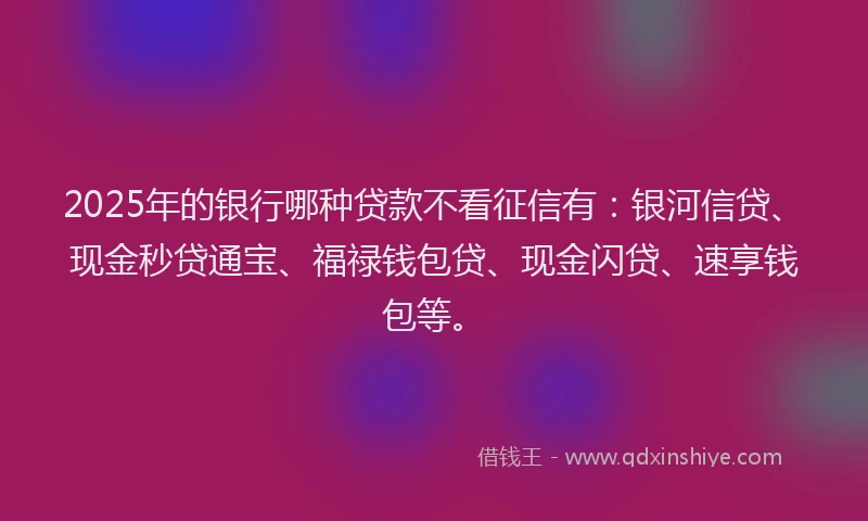 2025年的银行哪种贷款不看征信有:银河信贷、现金秒贷通宝、福禄钱包贷、现金闪贷、速享钱包等。
