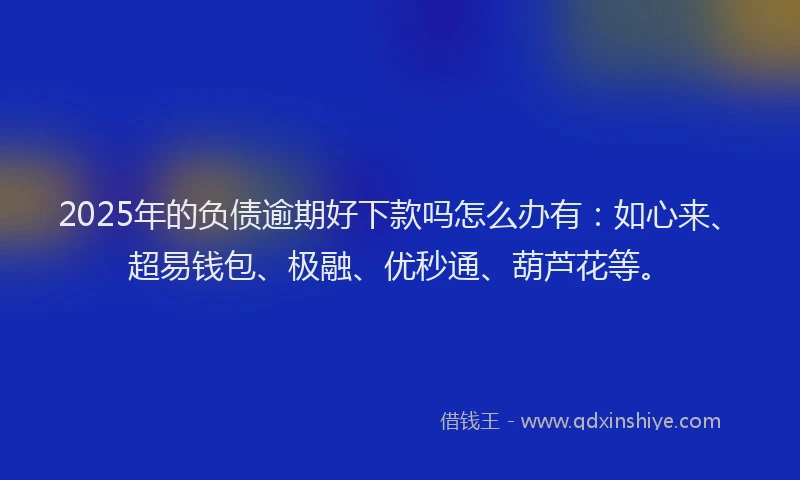 2025年的负债逾期好下款吗怎么办有:如心来、超易钱包、极融、优秒通、葫芦花等。