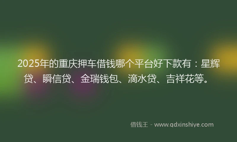 2025年的重庆押车借钱哪个平台好下款有：星辉贷、瞬信贷、金瑞钱包、滴水贷、吉祥花等。