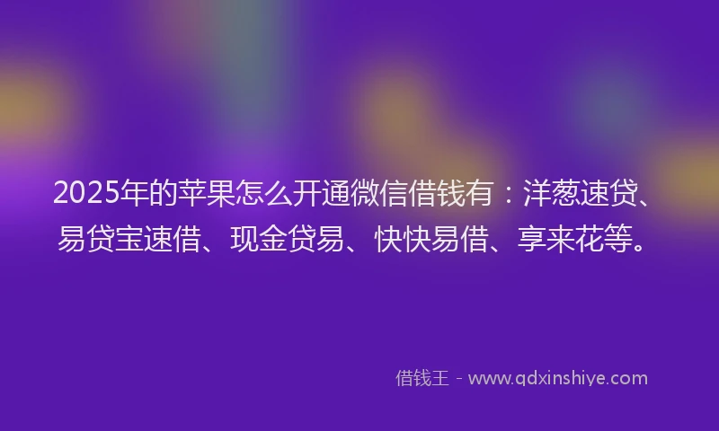 2025年的苹果怎么开通微信借钱有：洋葱速贷、易贷宝速借、现金贷易、快快易借、享来花等。