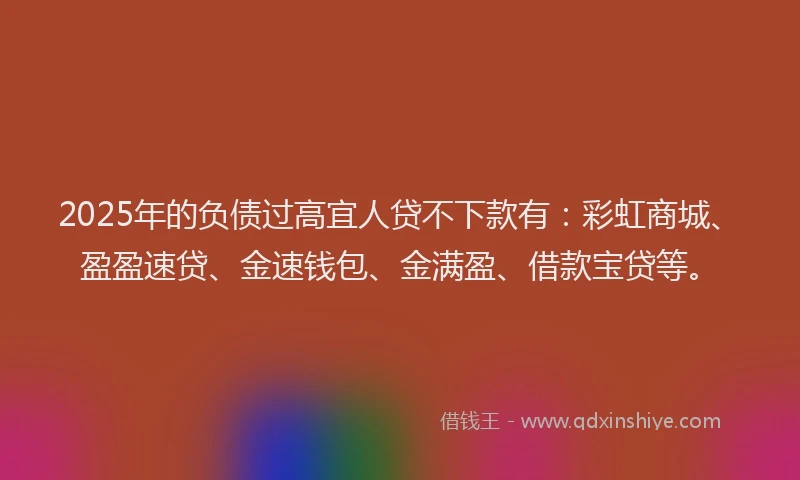 2025年的负债过高宜人贷不下款有:彩虹商城、盈盈速贷、金速钱包、金满盈、借款宝贷等。