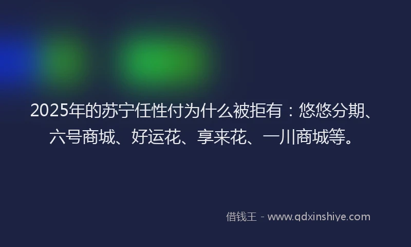 2025年的苏宁任性付为什么被拒有:悠悠分期、六号商城、好运花、享来花、一川商城等。