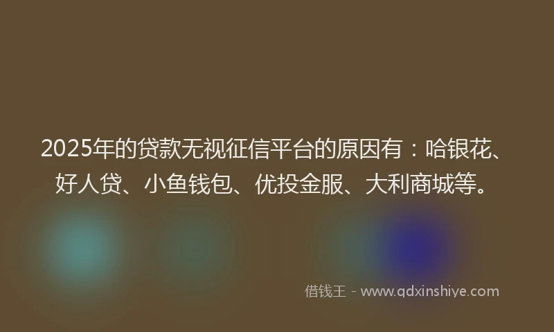 2025年的贷款无视征信平台的原因有:哈银花、好人贷、小鱼钱包、优投金服、大利商城等。