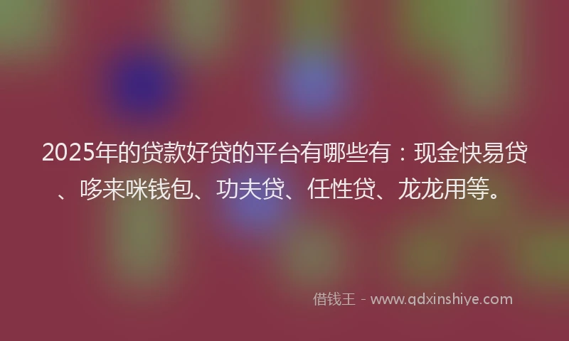 2025年的贷款好贷的平台有哪些有:现金快易贷、哆来咪钱包、功夫贷、任性贷、龙龙用等。