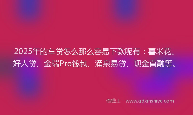 2025年的车贷怎么那么容易下款呢有:喜米花、好人贷、金瑞Pro钱包、涌泉易贷、现金直融等。