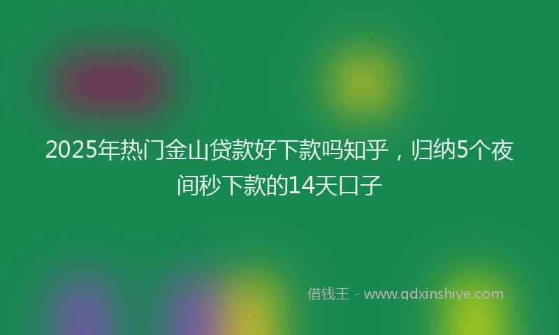 2025年热门金山贷款好下款吗知乎，归纳5个夜间秒下款的14天口子