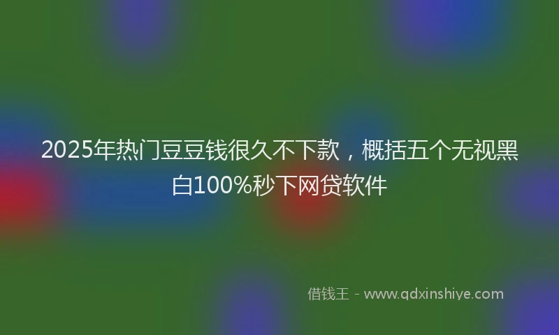 2025年热门豆豆钱很久不下款，概括五个无视黑白100%秒下网贷软件