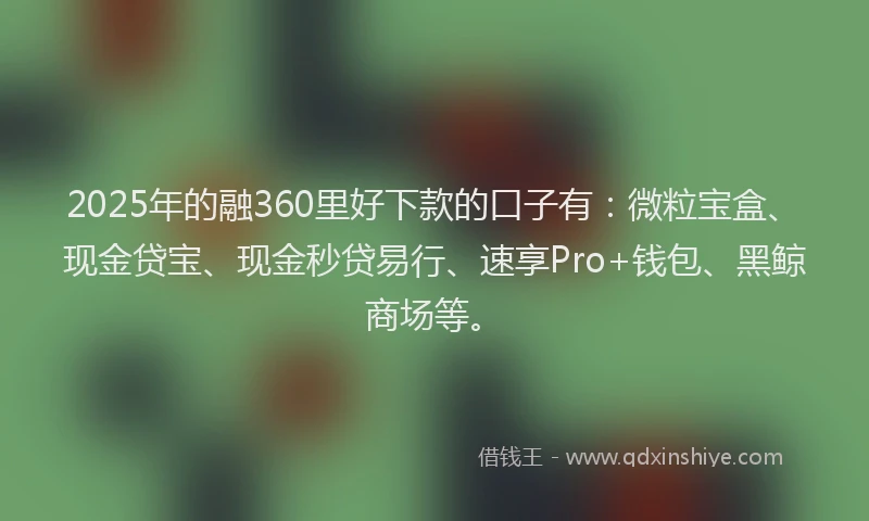2025年的融360里好下款的口子有:微粒宝盒、现金贷宝、现金秒贷易行、速享Pro+钱包、黑鲸商场等。