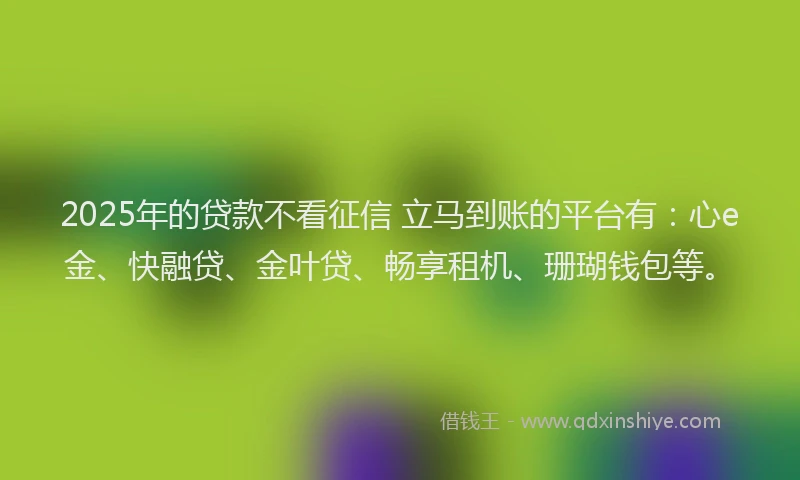 2025年的贷款不看征信 立马到账的平台有:心e金、快融贷、金叶贷、畅享租机、珊瑚钱包等。