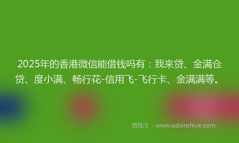 2025年的香港微信能借钱吗有：我来贷、金满仓贷、度小满、畅行花-信用飞-飞行卡、金满满等。