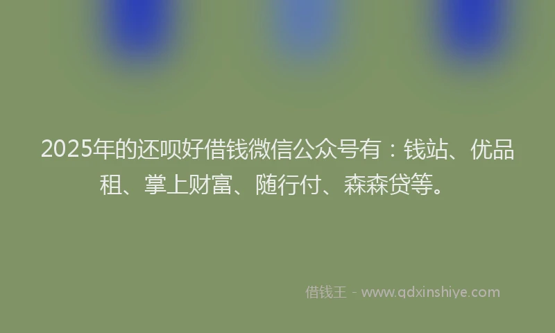 2025年的还呗好借钱微信公众号有：钱站、优品租、掌上财富、随行付、森森贷等。