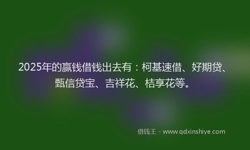 2025年的赢钱借钱出去有:柯基速借、好期贷、甄信贷宝、吉祥花、桔享花等。