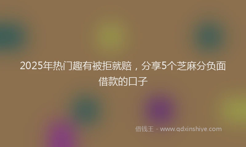 2025年热门趣有被拒就赔，分享5个芝麻分负面借款的口子