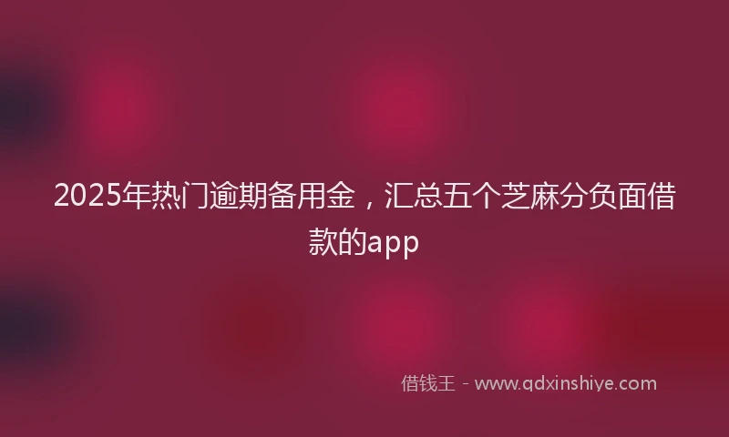 2025年热门逾期备用金,汇总五个芝麻分负面借款的app