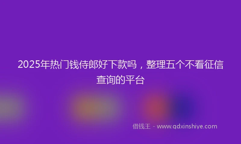2025年热门钱侍郎好下款吗，整理五个不看征信查询的平台