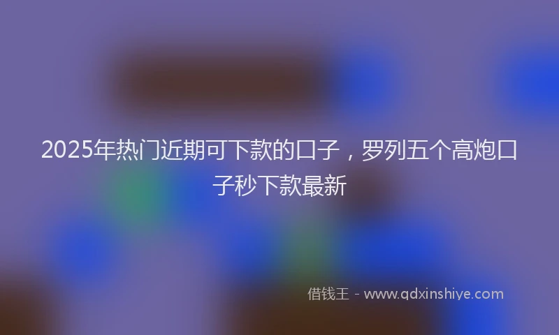 2025年热门近期可下款的口子,罗列五个高炮口子秒下款最新