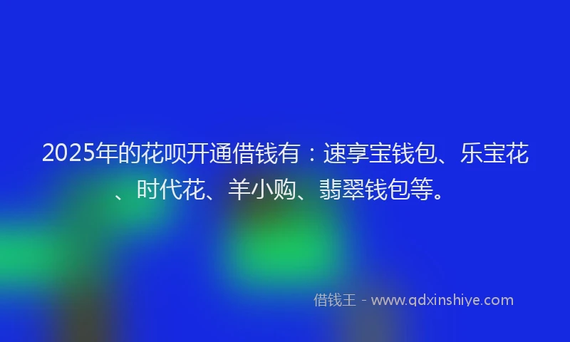 2025年的花呗开通借钱有：速享宝钱包、乐宝花、时代花、羊小购、翡翠钱包等。