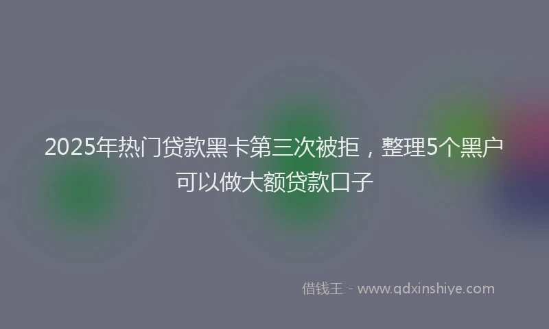 2025年热门贷款黑卡第三次被拒,整理5个黑户可以做大额贷款口子