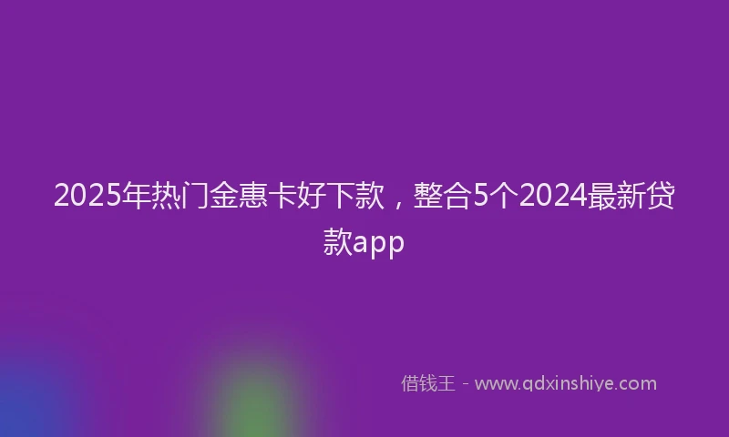 2025年热门金惠卡好下款，整合5个2024最新贷款app