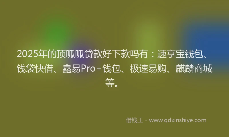 2025年的顶呱呱贷款好下款吗有:速享宝钱包、钱袋快借、鑫易Pro+钱包、极速易购、麒麟商城等。