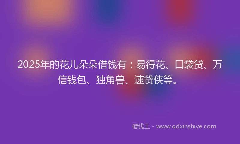 2025年的花儿朵朵借钱有：易得花、口袋贷、万信钱包、独角兽、速贷侠等。