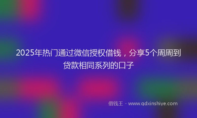 2025年热门通过微信授权借钱,分享5个周周到贷款相同系列的口子