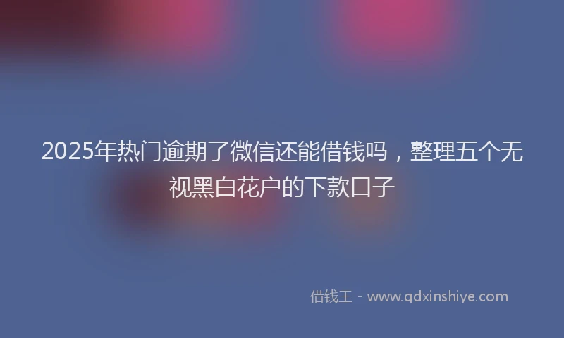 2025年热门逾期了微信还能借钱吗，整理五个无视黑白花户的下款口子
