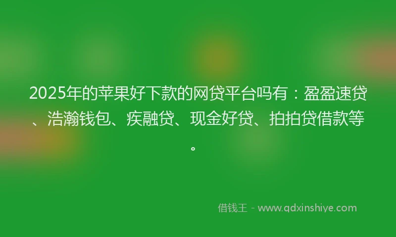 2025年的苹果好下款的网贷平台吗有：盈盈速贷、浩瀚钱包、疾融贷、现金好贷、拍拍贷借款等。
