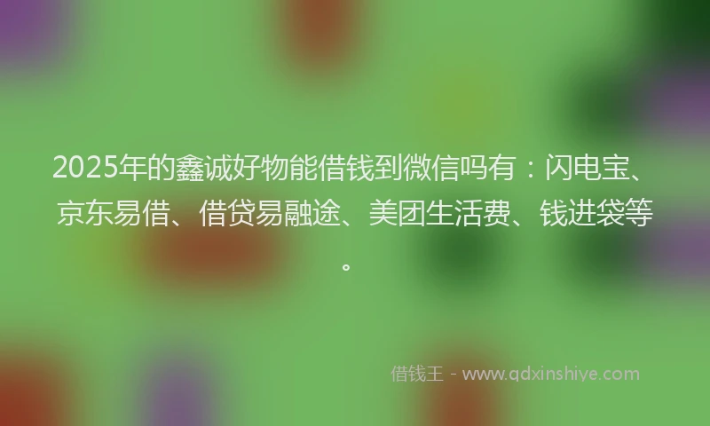 2025年的鑫诚好物能借钱到微信吗有:闪电宝、京东易借、借贷易融途、美团生活费、钱进袋等。