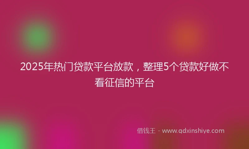 2025年热门贷款平台放款,整理5个贷款好做不看征信的平台