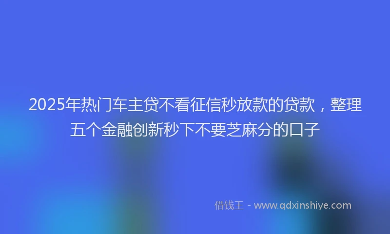 2025年热门车主贷不看征信秒放款的贷款,整理五个金融创新秒下不要芝麻分的口子