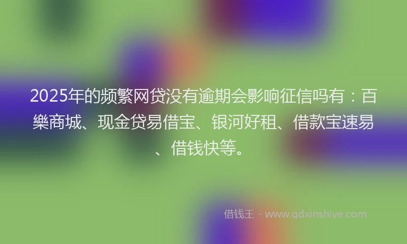 2025年的频繁网贷没有逾期会影响征信吗有：百樂商城、现金贷易借宝、银河好租、借款宝速易、借钱快等。