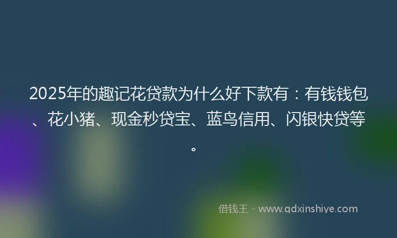 2025年的趣记花贷款为什么好下款有:有钱钱包、花小猪、现金秒贷宝、蓝鸟信用、闪银快贷等。