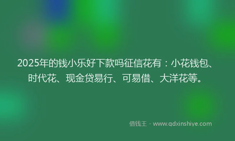 2025年的钱小乐好下款吗征信花有：小花钱包、时代花、现金贷易行、可易借、大洋花等。