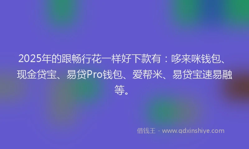 2025年的跟畅行花一样好下款有：哆来咪钱包、现金贷宝、易贷Pro钱包、爱帮米、易贷宝速易融等。