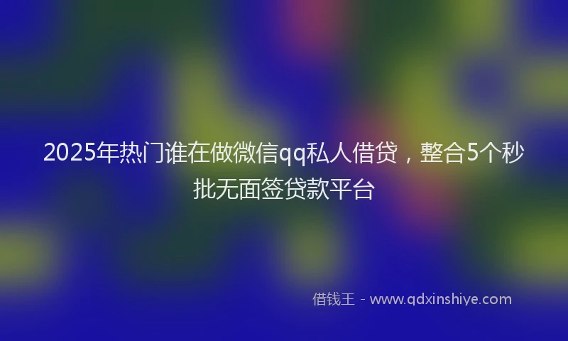 2025年热门谁在做微信qq私人借贷,整合5个秒批无面签贷款平台