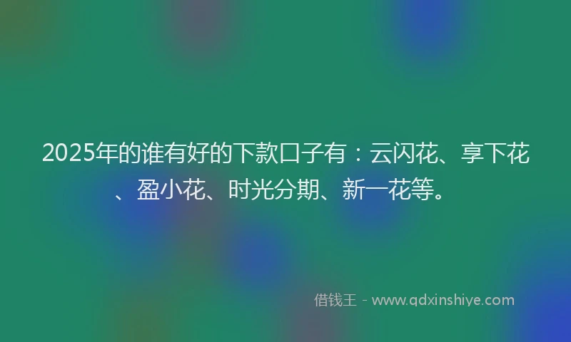2025年的谁有好的下款口子有：云闪花、享下花、盈小花、时光分期、新一花等。
