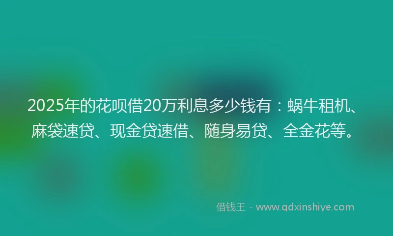 2025年的花呗借20万利息多少钱有:蜗牛租机、麻袋速贷、现金贷速借、随身易贷、全金花等。