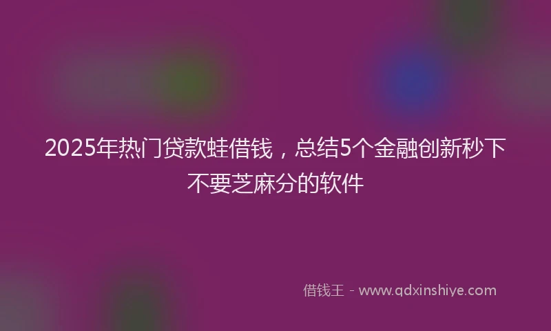 2025年热门贷款蛙借钱，总结5个金融创新秒下不要芝麻分的软件