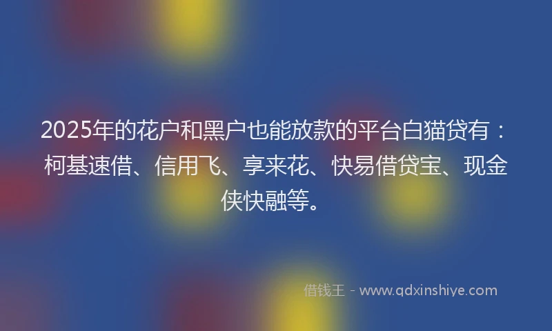 2025年的花户和黑户也能放款的平台白猫贷有：柯基速借、信用飞、享来花、快易借贷宝、现金侠快融等。