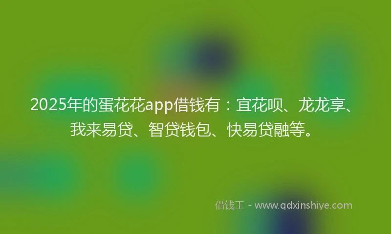 2025年的蛋花花app借钱有：宜花呗、龙龙享、我来易贷、智贷钱包、快易贷融等。