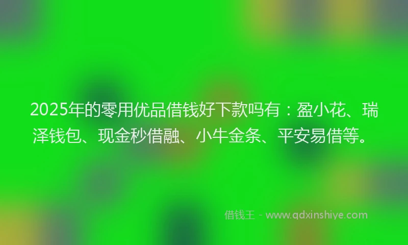2025年的零用优品借钱好下款吗有：盈小花、瑞泽钱包、现金秒借融、小牛金条、平安易借等。