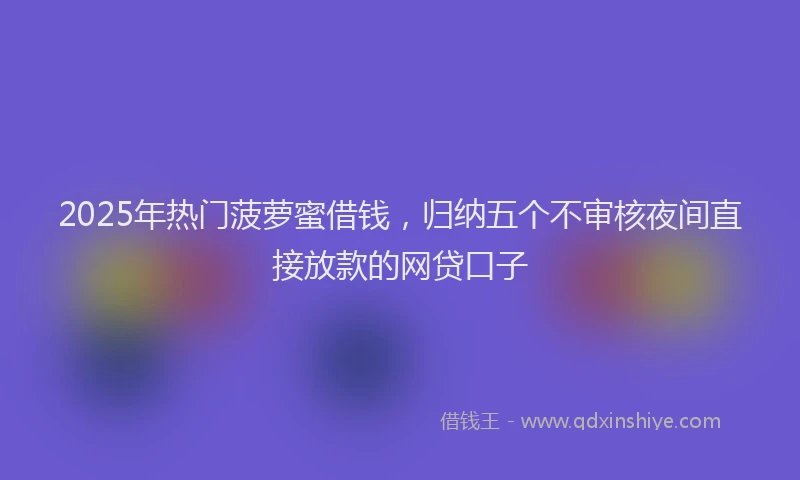 2025年热门菠萝蜜借钱，归纳五个不审核夜间直接放款的网贷口子