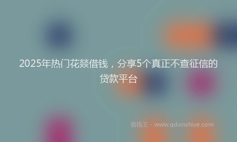 2025年热门花燚借钱，分享5个真正不查征信的贷款平台