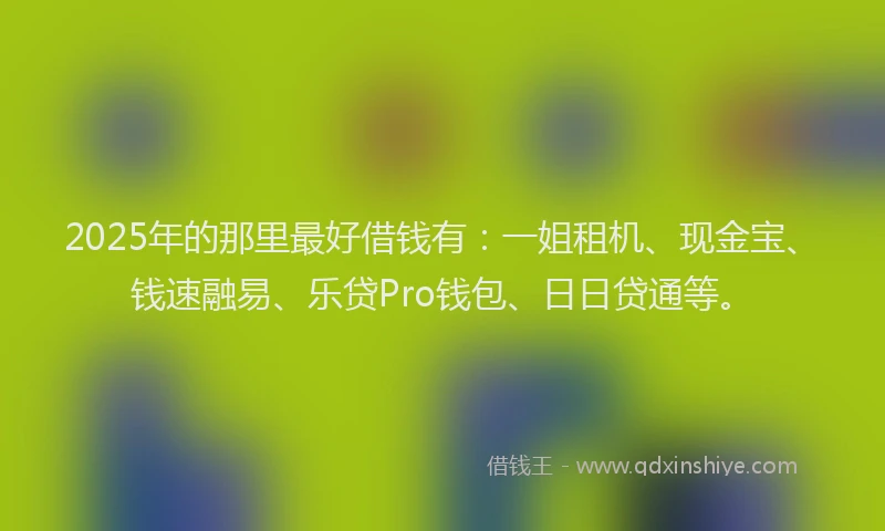 2025年的那里最好借钱有:一姐租机、现金宝、钱速融易、乐贷Pro钱包、日日贷通等。