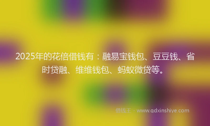 2025年的花倍借钱有：融易宝钱包、豆豆钱、省时贷融、维维钱包、蚂蚁微贷等。
