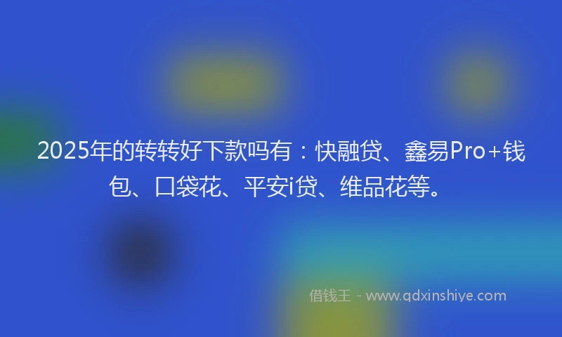 2025年的转转好下款吗有:快融贷、鑫易Pro+钱包、口袋花、平安i贷、维品花等。