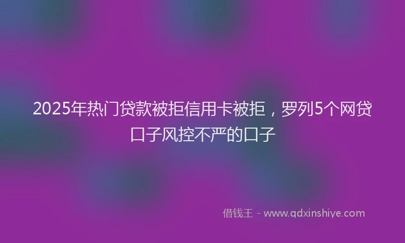 2025年热门贷款被拒信用卡被拒，罗列5个网贷口子风控不严的口子